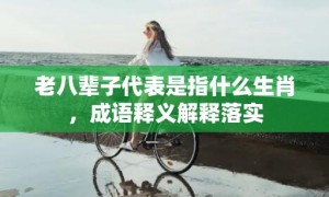 老八辈子代表是指什么生肖，成语释义解释落实