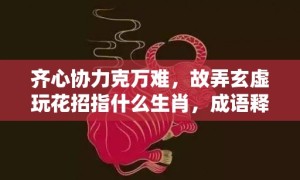 齐心协力克万难，故弄玄虚玩花招指什么生肖，成语释义解释落实