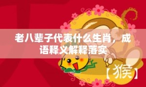 老八辈子代表什么生肖，成语释义解释落实