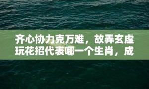 齐心协力克万难，故弄玄虚玩花招代表哪一个生肖，成语释义解释落实