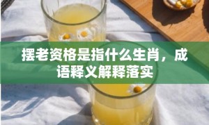 摆老资格是指什么生肖，成语释义解释落实