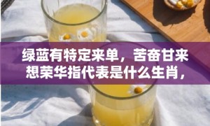 绿蓝有特定来单，苦奋甘来想荣华指代表是什么生肖，词语落实释义解答