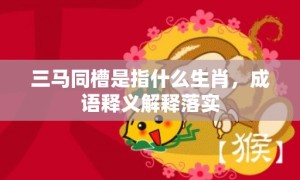 三马同槽是指什么生肖，成语释义解释落实