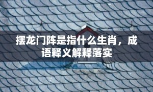 摆龙门阵是指什么生肖，成语释义解释落实