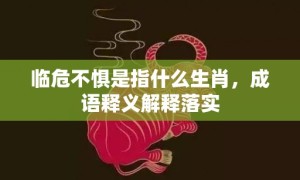 临危不惧是指什么生肖，成语释义解释落实