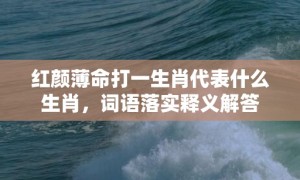 红颜薄命打一生肖代表什么生肖，词语落实释义解答