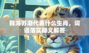 韩海苏潮代表什么生肖，词语落实释义解答