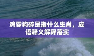 鸡零狗碎是指什么生肖，成语释义解释落实