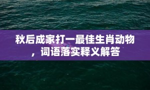 秋后成家打一最佳生肖动物，词语落实释义解答