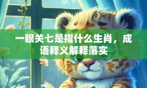 一眼关七是指什么生肖，成语释义解释落实