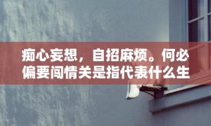 痴心妄想，自招麻烦。何必偏要闯情关是指代表什么生肖，打一最佳生肖词语，成语释义解释落实