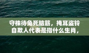 守株待兔死脑筋，掩耳盗铃自欺人代表是指什么生肖，成语释义解释落实