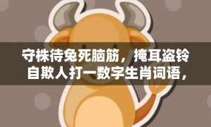 守株待兔死脑筋，掩耳盗铃自欺人打一数字生肖词语，成语释义解释落实