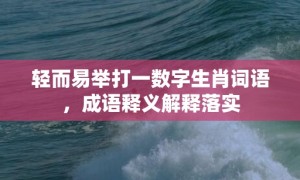 轻而易举打一数字生肖词语，成语释义解释落实