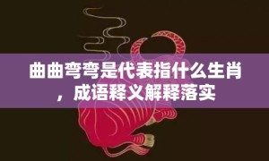 曲曲弯弯是代表指什么生肖，成语释义解释落实