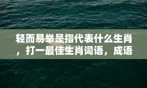 轻而易举是指代表什么生肖，打一最佳生肖词语，成语释义解释落实