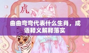 曲曲弯弯代表什么生肖，成语释义解释落实