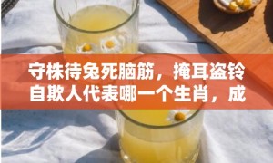 守株待兔死脑筋，掩耳盗铃自欺人代表哪一个生肖，成语释义解释落实