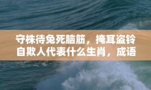 守株待兔死脑筋，掩耳盗铃自欺人代表什么生肖，成语释义解释落实