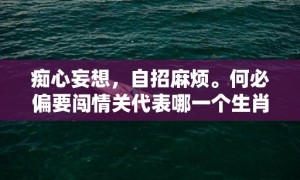 痴心妄想，自招麻烦。何必偏要闯情关代表哪一个生肖，成语释义解释落实