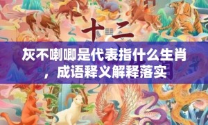 灰不喇唧是代表指什么生肖，成语释义解释落实