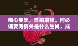 痴心妄想，自招麻烦。何必偏要闯情关是什么生肖，成语释义解释落实