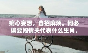 痴心妄想，自招麻烦。何必偏要闯情关代表什么生肖，成语释义解释落实