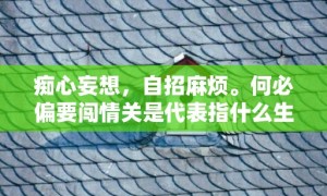 痴心妄想，自招麻烦。何必偏要闯情关是代表指什么生肖，成语释义解释落实