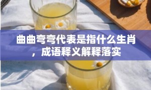 曲曲弯弯代表是指什么生肖，成语释义解释落实