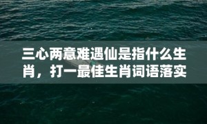 三心两意难遇仙是指什么生肖，打一最佳生肖词语落实解释