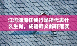 江河湖海任我行是指代表什么生肖，成语释义解释落实