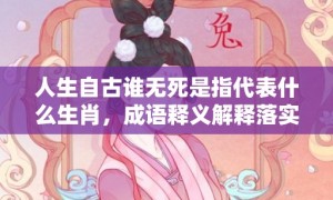 人生自古谁无死是指代表什么生肖，成语释义解释落实