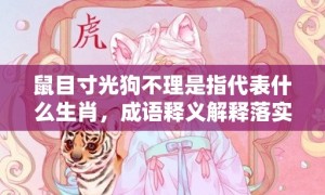 鼠目寸光狗不理是指代表什么生肖，成语释义解释落实