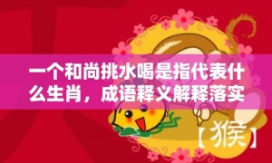 一个和尚挑水喝是指代表什么生肖，成语释义解释落实