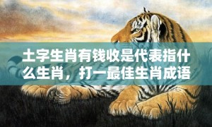 土字生肖有钱收是代表指什么生肖，打一最佳生肖成语解释