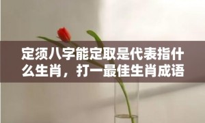 定须八字能定取是代表指什么生肖，打一最佳生肖成语解释