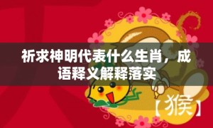 祈求神明代表什么生肖，成语释义解释落实