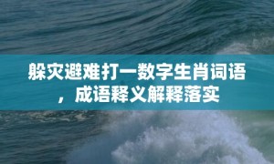 躲灾避难打一数字生肖词语，成语释义解释落实