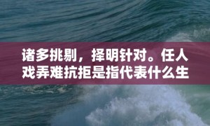 诸多挑剔，择明针对。任人戏弄难抗拒是指代表什么生肖，打一最佳生肖词语，成语释义解释落实