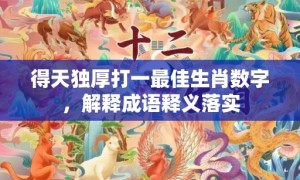 得天独厚打一最佳生肖数字，解释成语释义落实