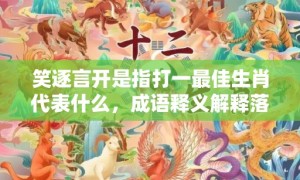 笑逐言开是指打一最佳生肖代表什么，成语释义解释落实