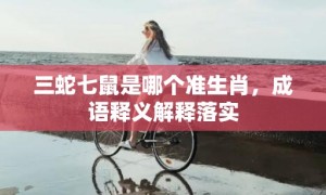 三蛇七鼠是哪个准生肖，成语释义解释落实