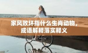 家风败坏指什么生肖动物，成语解释落实释义