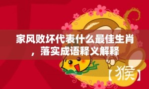 家风败坏代表什么最佳生肖，落实成语释义解释