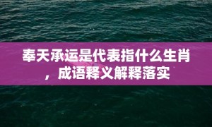 奉天承运是代表指什么生肖，成语释义解释落实