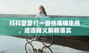 抖抖瑟瑟打一最佳准确生肖，成语释义解释落实