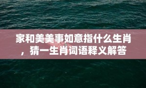 家和美美事如意指什么生肖，猜一生肖词语释义解答