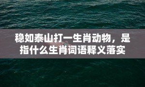 稳如泰山打一生肖动物，是指什么生肖词语释义落实