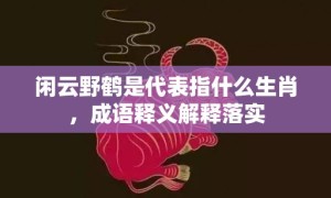 闲云野鹤是代表指什么生肖，成语释义解释落实