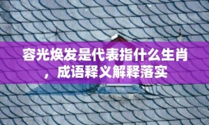 容光焕发是代表指什么生肖，成语释义解释落实